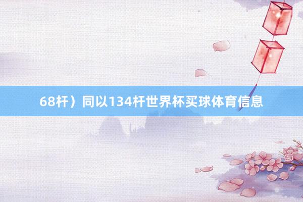 68杆）同以134杆世界杯买球体育信息