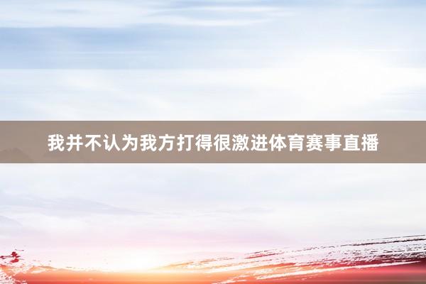 我并不认为我方打得很激进体育赛事直播
