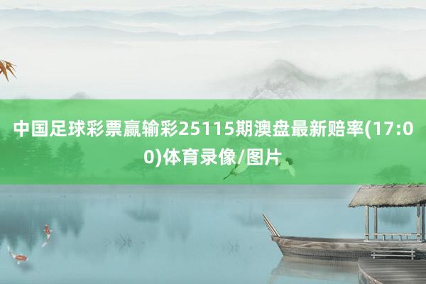 中国足球彩票赢输彩25115期澳盘最新赔率(17:00)体育录像/图片