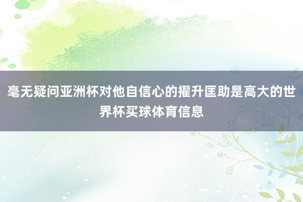 毫无疑问亚洲杯对他自信心的擢升匡助是高大的世界杯买球体育信息