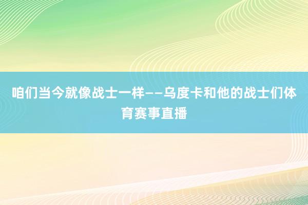 咱们当今就像战士一样——乌度卡和他的战士们体育赛事直播