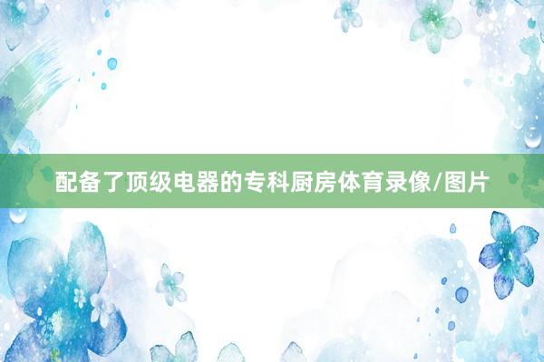 配备了顶级电器的专科厨房体育录像/图片