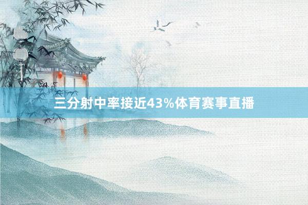 三分射中率接近43%体育赛事直播