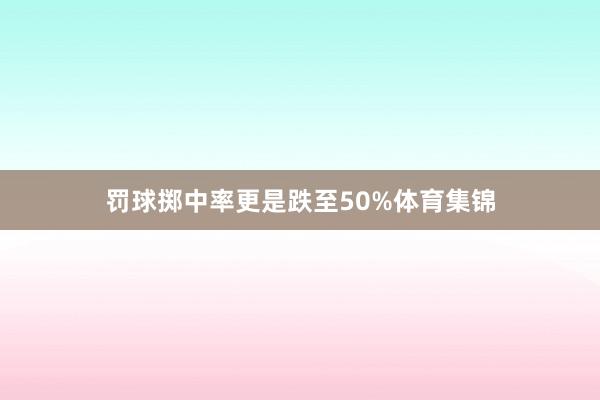罚球掷中率更是跌至50%体育集锦