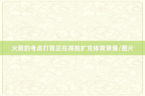 火箭的考虑打算正在得胜扩充体育录像/图片
