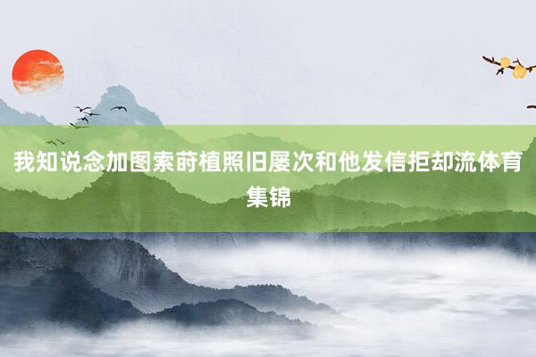 我知说念加图索莳植照旧屡次和他发信拒却流体育集锦