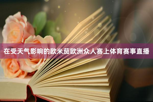 在受天气影响的欧米茄欧洲众人赛上体育赛事直播