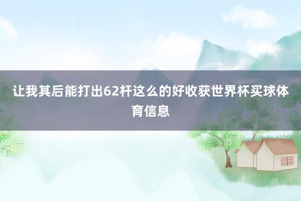 让我其后能打出62杆这么的好收获世界杯买球体育信息