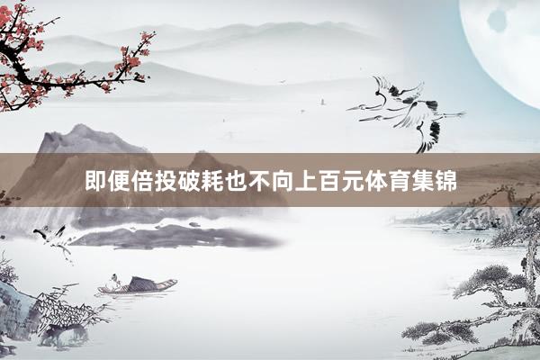 即便倍投破耗也不向上百元体育集锦