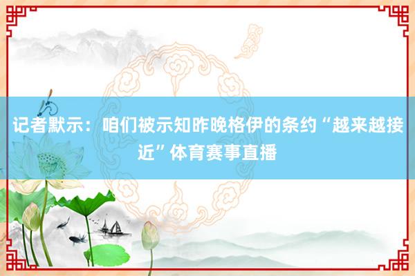 记者默示：咱们被示知昨晚格伊的条约“越来越接近”体育赛事直播