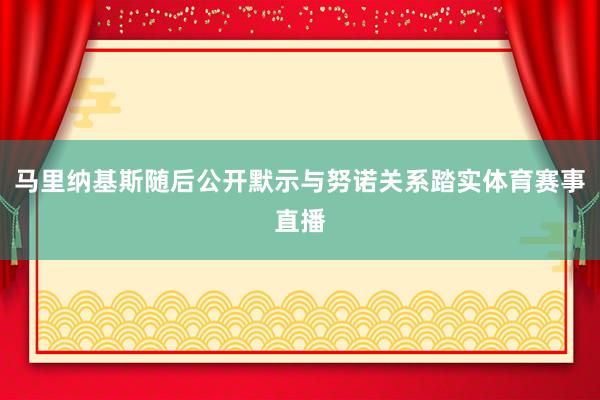 马里纳基斯随后公开默示与努诺关系踏实体育赛事直播
