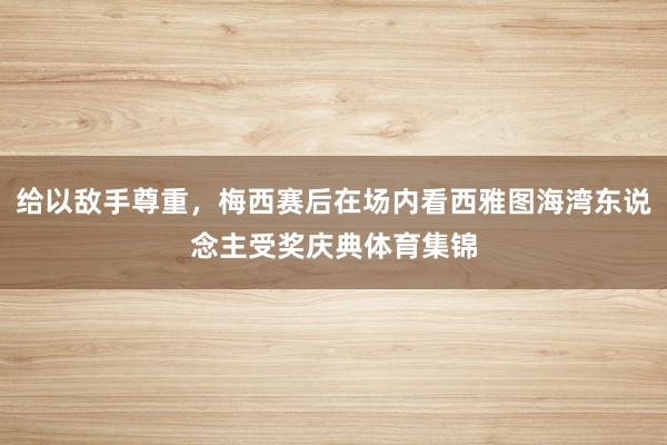 给以敌手尊重，梅西赛后在场内看西雅图海湾东说念主受奖庆典体育集锦