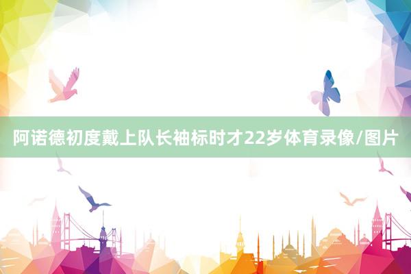 阿诺德初度戴上队长袖标时才22岁体育录像/图片