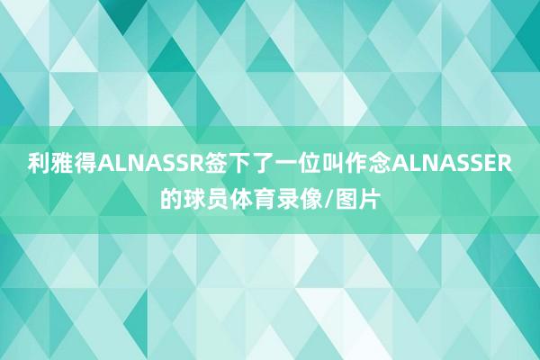 利雅得ALNASSR签下了一位叫作念ALNASSER的球员体育录像/图片