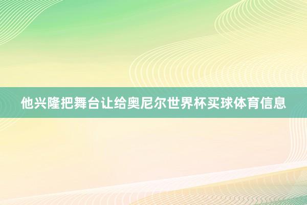 他兴隆把舞台让给奥尼尔世界杯买球体育信息