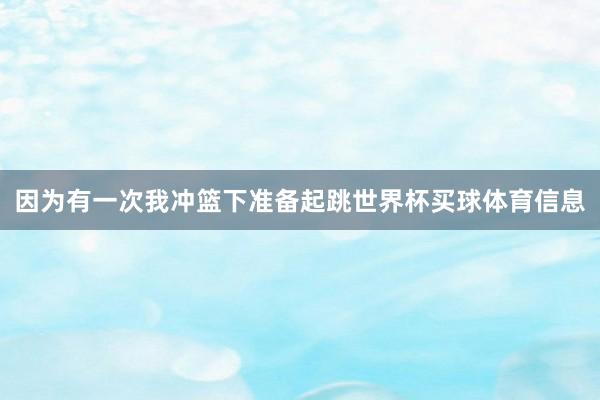 因为有一次我冲篮下准备起跳世界杯买球体育信息