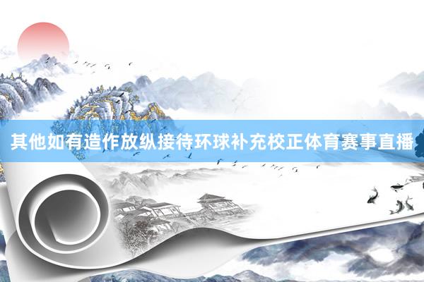 其他如有造作放纵接待环球补充校正体育赛事直播
