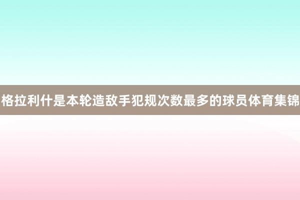 格拉利什是本轮造敌手犯规次数最多的球员体育集锦