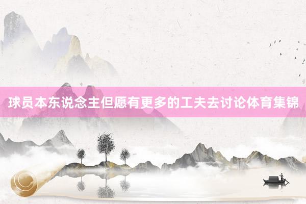 球员本东说念主但愿有更多的工夫去讨论体育集锦