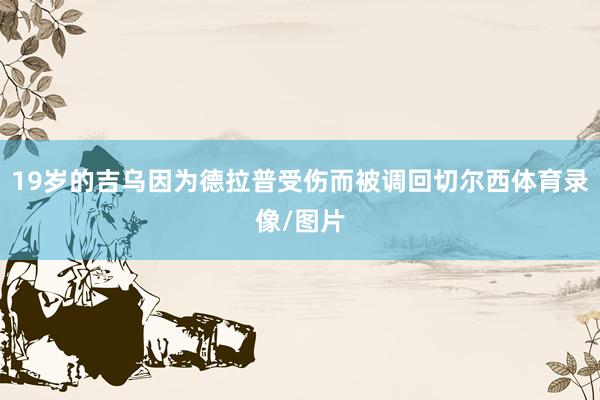 19岁的吉乌因为德拉普受伤而被调回切尔西体育录像/图片