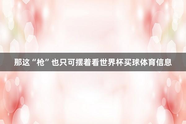 那这“枪”也只可摆着看世界杯买球体育信息