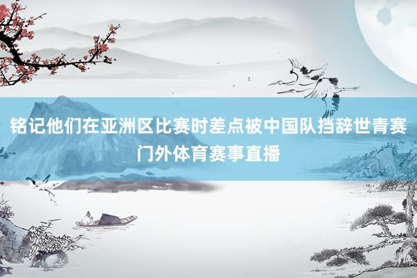 铭记他们在亚洲区比赛时差点被中国队挡辞世青赛门外体育赛事直播