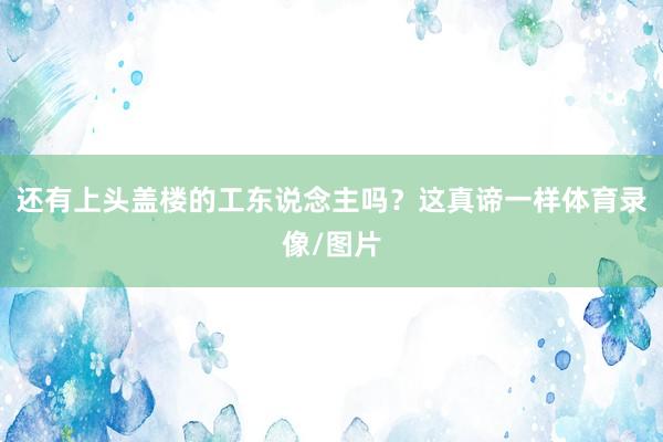 还有上头盖楼的工东说念主吗？这真谛一样体育录像/图片