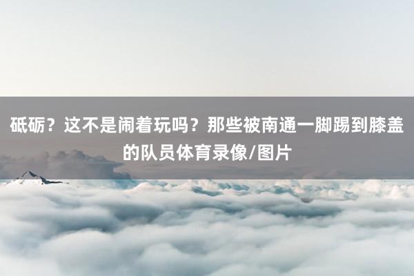 砥砺？这不是闹着玩吗？那些被南通一脚踢到膝盖的队员体育录像/图片