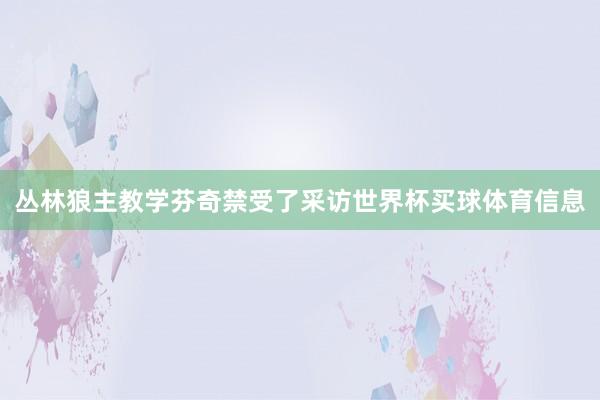 丛林狼主教学芬奇禁受了采访世界杯买球体育信息