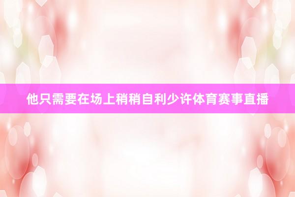 他只需要在场上稍稍自利少许体育赛事直播
