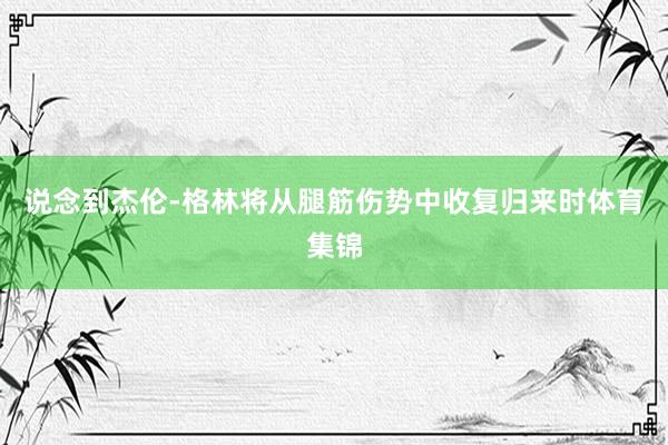 说念到杰伦-格林将从腿筋伤势中收复归来时体育集锦