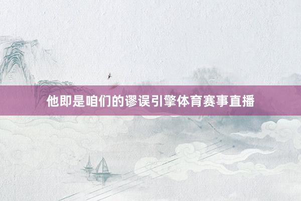他即是咱们的谬误引擎体育赛事直播