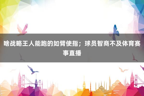 啥战略王人能跑的如臂使指；球员智商不及体育赛事直播