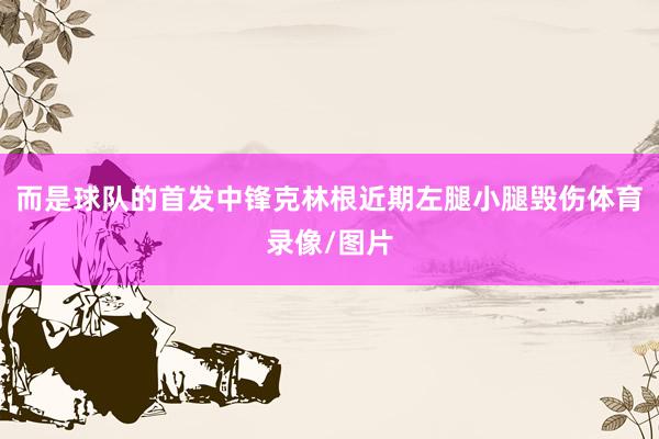 而是球队的首发中锋克林根近期左腿小腿毁伤体育录像/图片