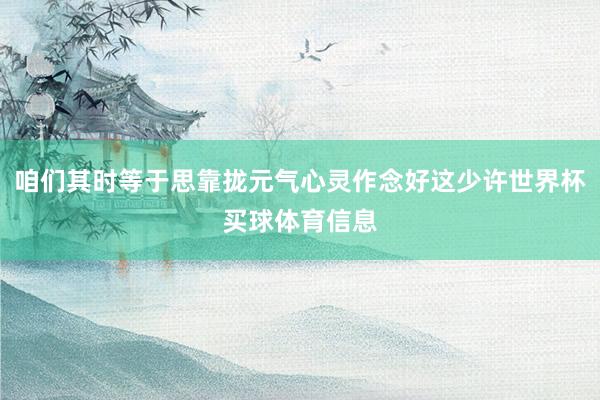 咱们其时等于思靠拢元气心灵作念好这少许世界杯买球体育信息