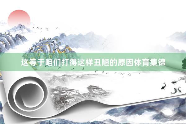 这等于咱们打得这样丑陋的原因体育集锦