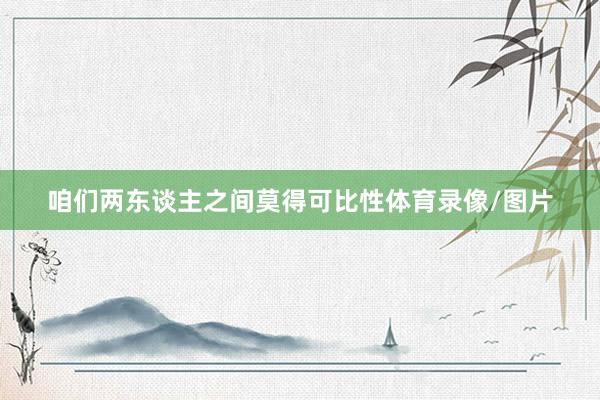 咱们两东谈主之间莫得可比性体育录像/图片
