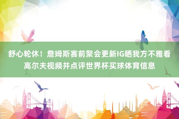 舒心轮休！詹姆斯赛前聚会更新IG晒我方不雅看高尔夫视频并点评世界杯买球体育信息