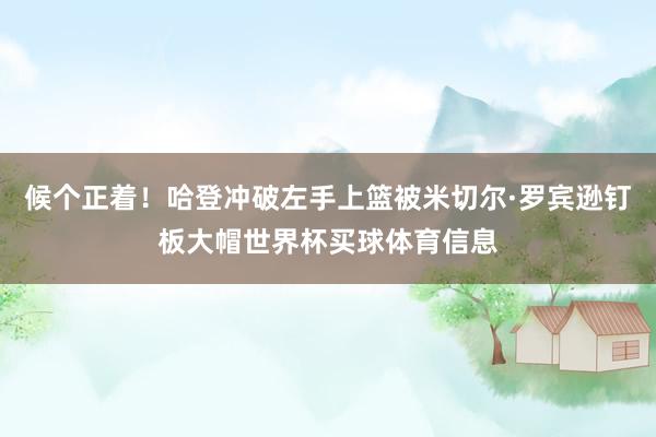 候个正着！哈登冲破左手上篮被米切尔·罗宾逊钉板大帽世界杯买球体育信息