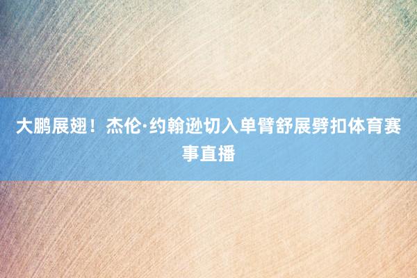 大鹏展翅！杰伦·约翰逊切入单臂舒展劈扣体育赛事直播