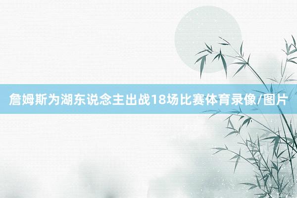 詹姆斯为湖东说念主出战18场比赛体育录像/图片