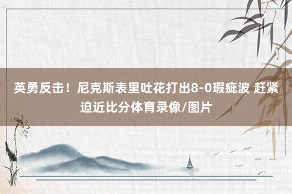 英勇反击！尼克斯表里吐花打出8-0瑕疵波 赶紧迫近比分体育录像/图片