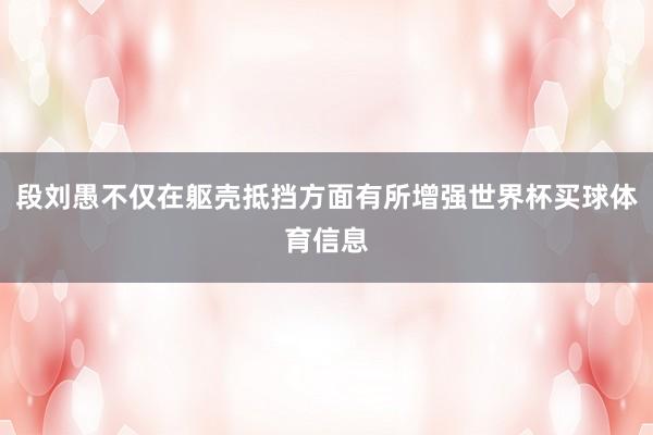 段刘愚不仅在躯壳抵挡方面有所增强世界杯买球体育信息