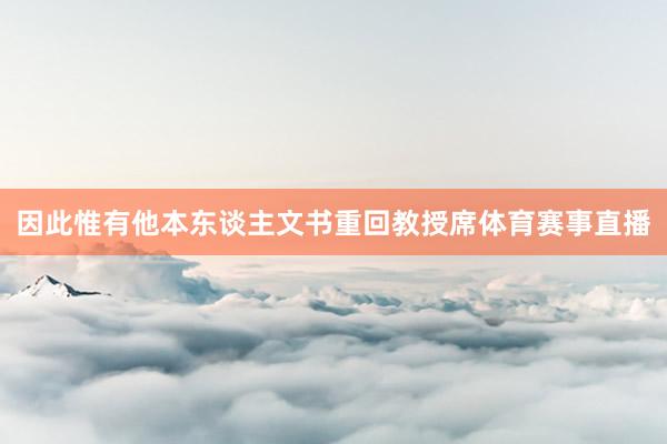 因此惟有他本东谈主文书重回教授席体育赛事直播