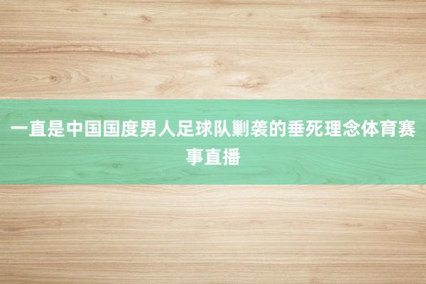 一直是中国国度男人足球队剿袭的垂死理念体育赛事直播