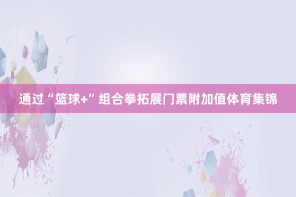 通过“篮球+”组合拳拓展门票附加值体育集锦