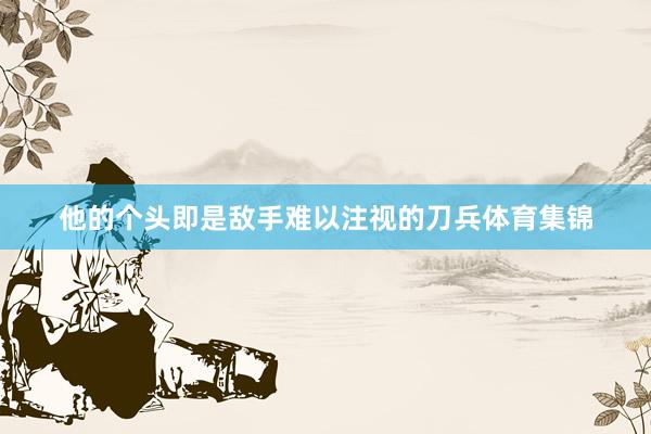 他的个头即是敌手难以注视的刀兵体育集锦