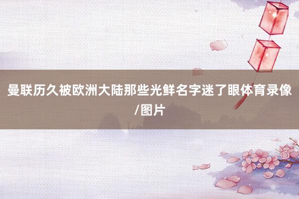 曼联历久被欧洲大陆那些光鲜名字迷了眼体育录像/图片