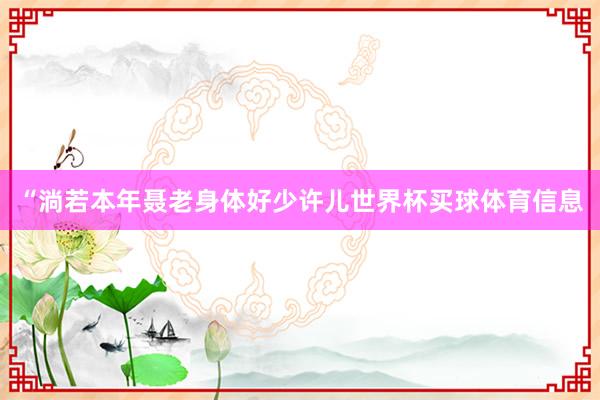 “淌若本年聂老身体好少许儿世界杯买球体育信息