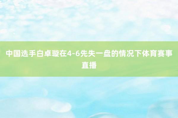 中国选手白卓璇在4-6先失一盘的情况下体育赛事直播